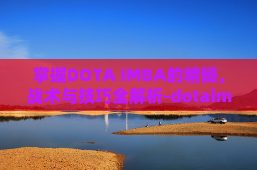 掌握DOTA IMBA的精髓，战术与技巧全解析-dotaimba指令大全