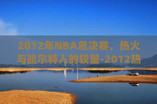 2012年NBA总决赛，热火与凯尔特人的较量-2012热火vs凯尔特人g6 央视高清