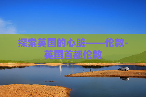 探索英国的心脏——伦敦-英国首都伦敦