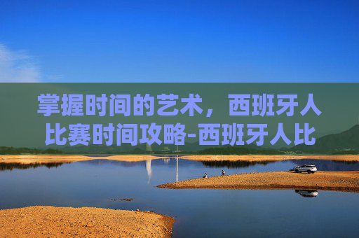 掌握时间的艺术，西班牙人比赛时间攻略-西班牙人比赛时间安排