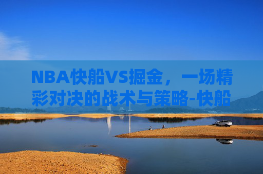 NBA快船VS掘金，一场精彩对决的战术与策略-快船 vs 掘金