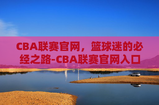 CBA联赛官网，篮球迷的必经之路-CBA联赛官网入口
