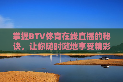 掌握BTV体育在线直播的秘诀，让你随时随地享受精彩赛事-北京btv体育在线直播