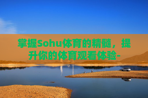 掌握Sohu体育的精髓，提升你的体育观看体验-