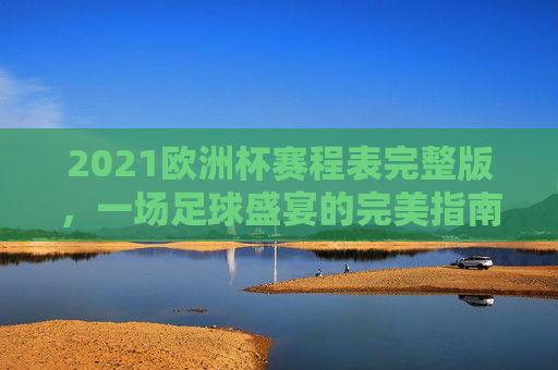 2021欧洲杯赛程表完整版，一场足球盛宴的完美指南-2021欧洲杯赛程表展77 tv