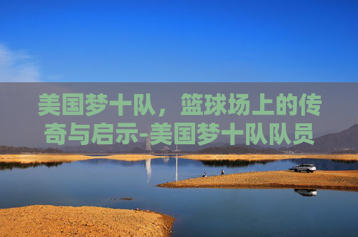 美国梦十队，篮球场上的传奇与启示-美国梦十队队员