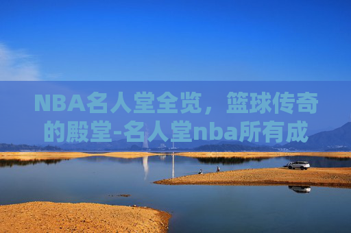 NBA名人堂全览，篮球传奇的殿堂-名人堂nba所有成员介绍