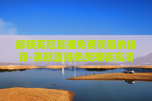 解锁英冠直播免费观看的秘籍-英冠直播免费观看高清视频