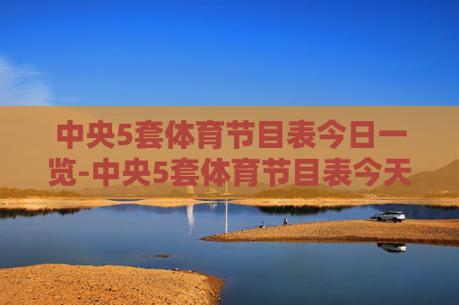 中央5套体育节目表今日一览-中央5套体育节目表今天节目单