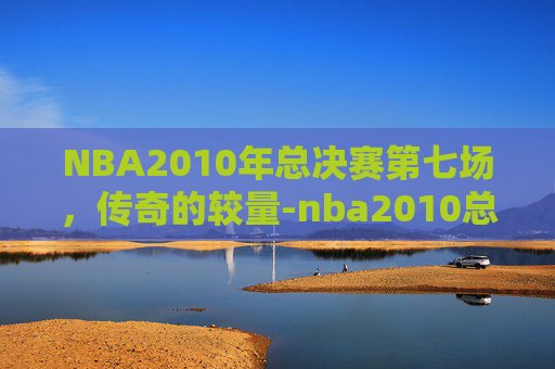 NBA2010年总决赛第七场，传奇的较量-nba2010总决赛第七场数据