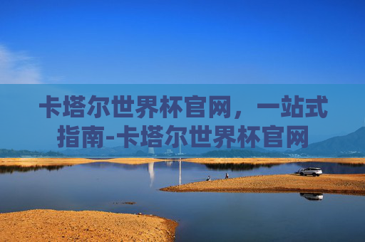 卡塔尔世界杯官网,一站式指南-卡塔尔世界杯官网 卡塔尔世界杯官网,一站式指南-卡塔尔世界杯官网
