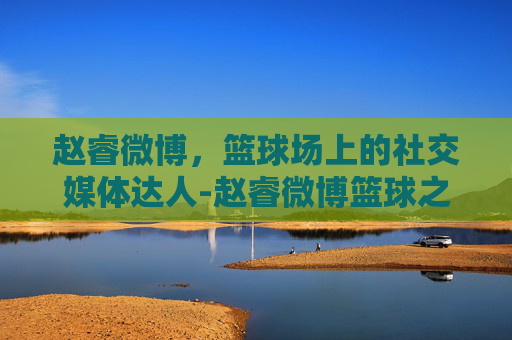 赵睿微博，篮球场上的社交媒体达人-赵睿微博篮球之夜晒酷盖风穿搭