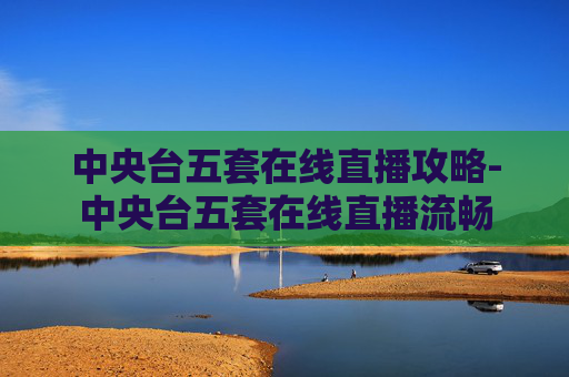 中央台五套在线直播攻略-中央台五套在线直播流畅