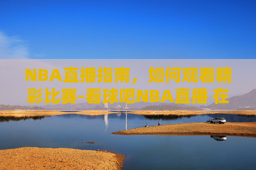NBA直播指南，如何观看精彩比赛-看球吧NBA直播 在线观看