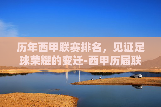 历年西甲联赛排名，见证足球荣耀的变迁-西甲历届联赛排名
