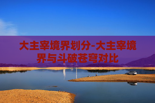 大主宰境界划分-大主宰境界与斗破苍穹对比