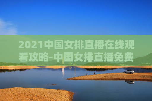 2021中国女排直播在线观看攻略-中国女排直播免费观看