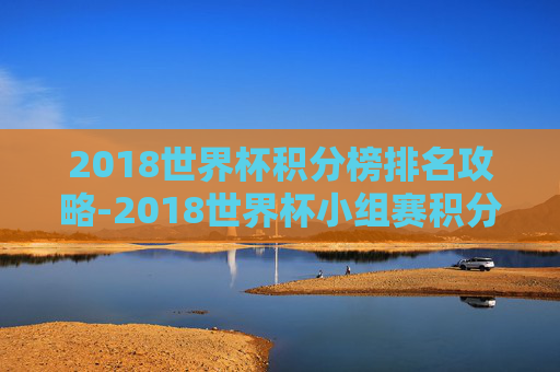 2018世界杯积分榜排名攻略-2018世界杯小组赛积分