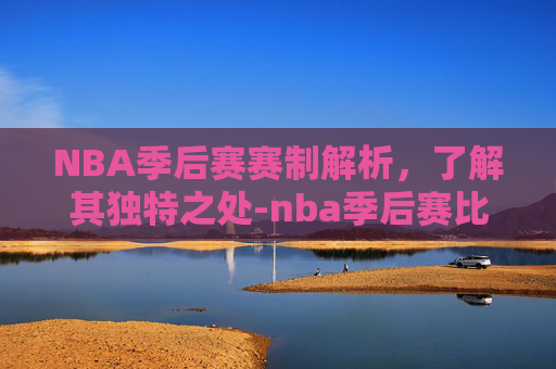 NBA季后赛赛制解析，了解其独特之处-nba季后赛比赛制度