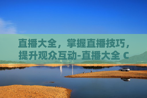 直播大全，掌握直播技巧，提升观众互动-直播大全 CCTV节目官网 央视网