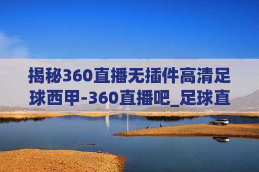 揭秘360直播无插件高清足球西甲-360直播吧_足球直播无插件西甲篮球比赛成绩