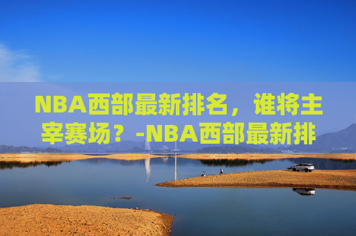 NBA西部最新排名,谁将主宰赛场?-NBA西部最新排名预测 NBA西部最新排名,谁将主宰赛场?-NBA西部最新排名预测