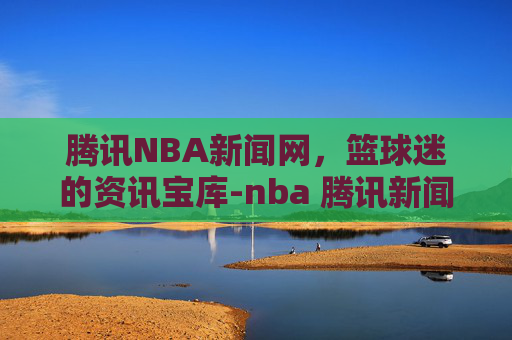 腾讯NBA新闻网,篮球迷的资讯宝库-nba 腾讯新闻 腾讯NBA新闻网,篮球迷的资讯宝库-nba 腾讯新闻