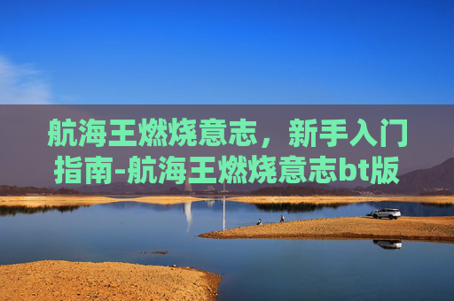 航海王燃烧意志，新手入门指南-航海王燃烧意志bt版下载