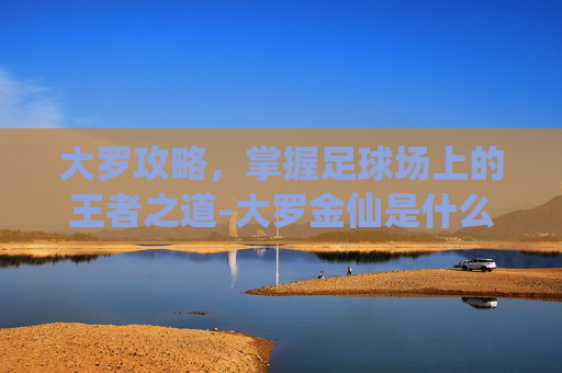 大罗攻略，掌握足球场上的王者之道-大罗金仙是什么级别