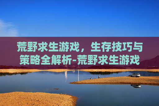 荒野求生游戏，生存技巧与策略全解析-荒野求生游戏手机游戏