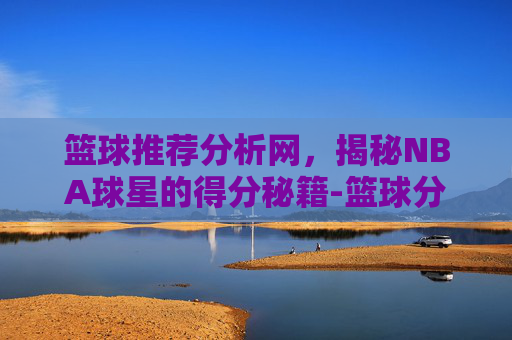 篮球推荐分析网，揭秘NBA球星的得分秘籍-篮球分析网站