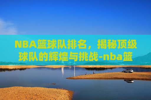 NBA篮球队排名，揭秘顶级球队的辉煌与挑战-nba篮球队排名榜