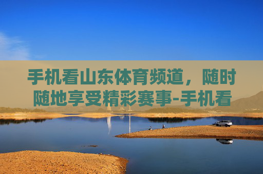 手机看山东体育频道，随时随地享受精彩赛事-手机看山东体育频道直播