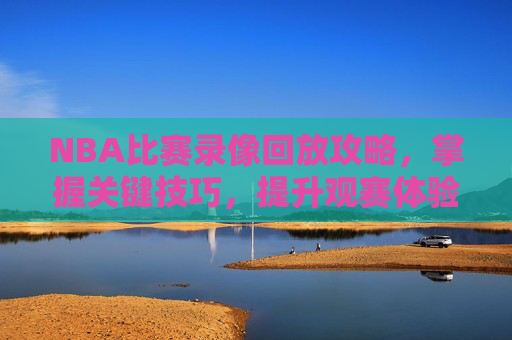 NBA比赛录像回放攻略，掌握关键技巧，提升观赛体验-今日nba比赛视频录像回放
