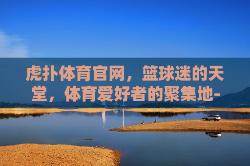 虎扑体育官网，篮球迷的天堂，体育爱好者的聚集地-腾讯体育官网