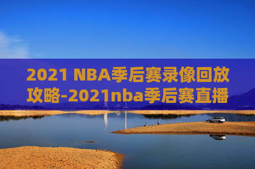 2021 NBA季后赛录像回放攻略-2021nba季后赛直播回放