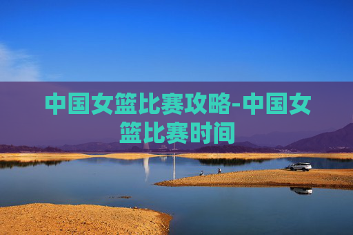 中国女篮比赛攻略-中国女篮比赛时间