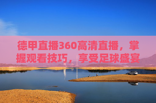 德甲直播360高清直播，掌握观看技巧，享受足球盛宴-德甲直播360高清直播观看间