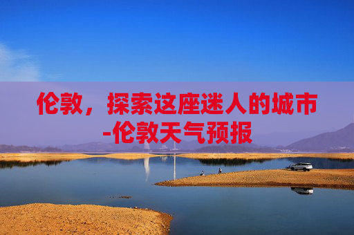 伦敦，探索这座迷人的城市-伦敦天气预报