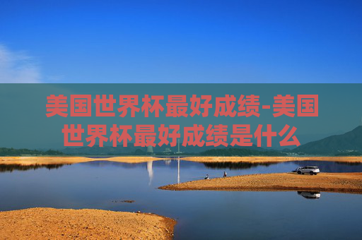 美国世界杯最好成绩-美国世界杯最好成绩是什么