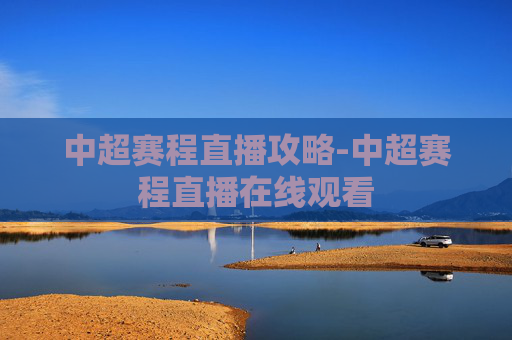 中超赛程直播攻略-中超赛程直播在线观看