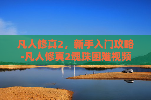 凡人修真2，新手入门攻略-凡人修真2魂珠困难视频