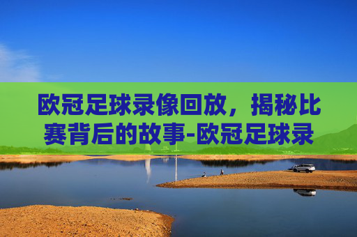 欧冠足球录像回放，揭秘比赛背后的故事-欧冠足球录像回放视频