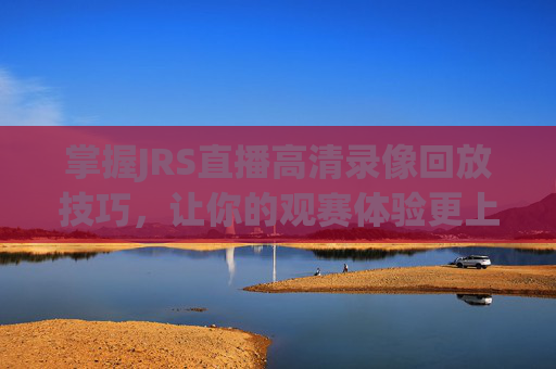 掌握JRS直播高清录像回放技巧，让你的观赛体验更上一层楼-jrs直播nba直播回放