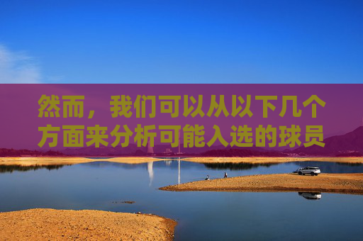 然而，我们可以从以下几个方面来分析可能入选的球员，-男篮国家队名单最新