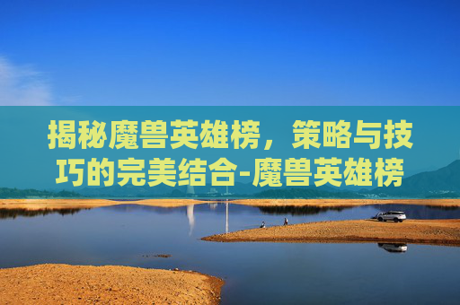 揭秘魔兽英雄榜，策略与技巧的完美结合-魔兽英雄榜角色查询
