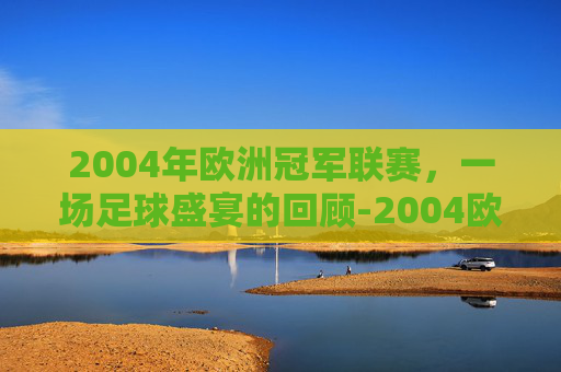 2004年欧洲冠军联赛，一场足球盛宴的回顾-2004欧洲冠军联赛晋级表