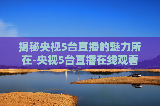 揭秘央视5台直播的魅力所在-央视5台直播在线观看