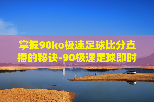 掌握90ko极速足球比分直播的秘诀-90极速足球即时比分完场比分