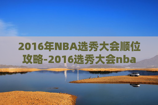 2016年NBA选秀大会顺位攻略-2016选秀大会nba